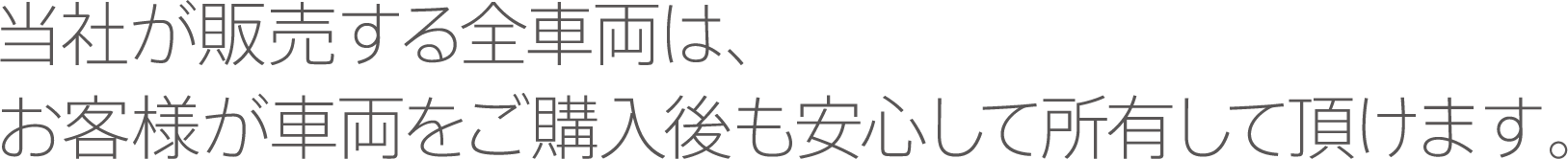 当社が販売する全車両は、お客様が車両をご購入後も安心して所有して頂けます。